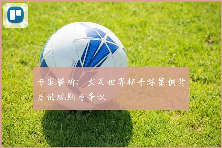 专家解析:女足世界杯手球案例背后的规则与争议