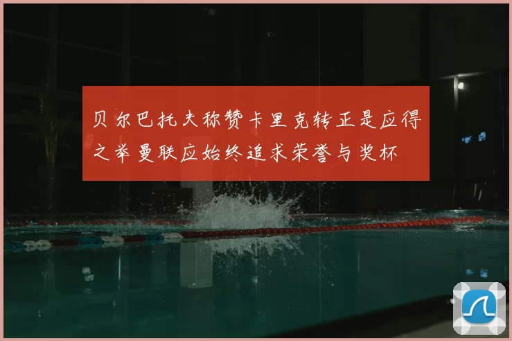 贝尔巴托夫称赞卡里克转正是应得之举曼联应始终追求荣誉与奖杯