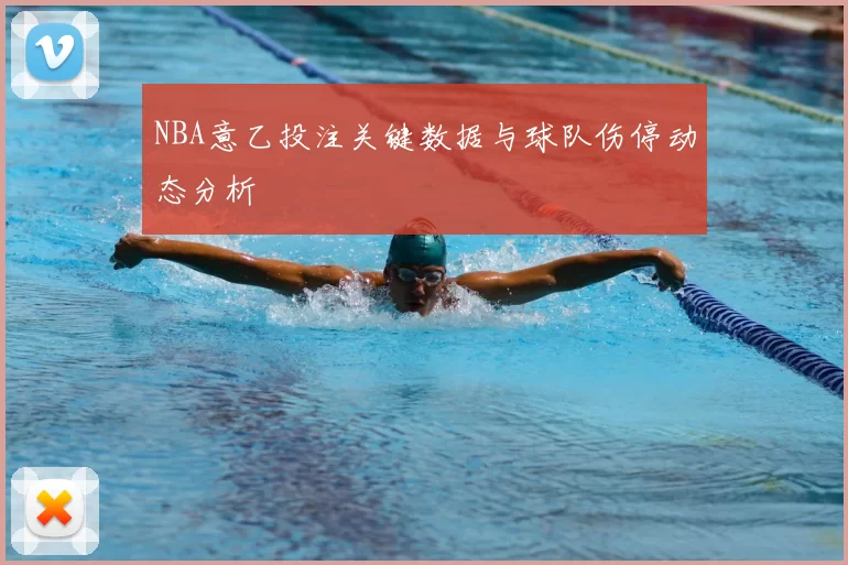 NBA意乙投注关键数据与球队伤停动态分析