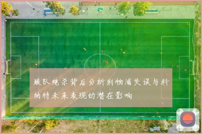 狼队绝杀背后分析利物浦失误与科纳特未来表现的潜在影响