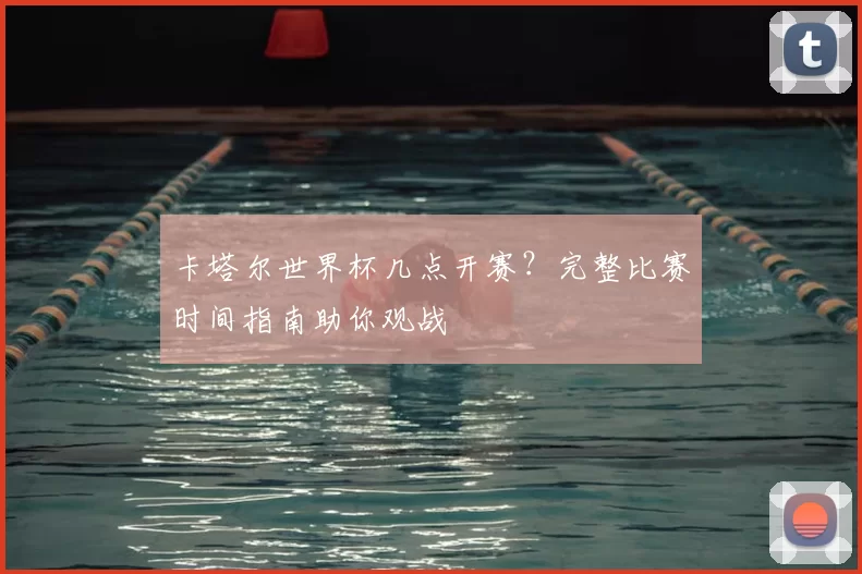 卡塔尔世界杯几点开赛?完整比赛时间指南助你观战