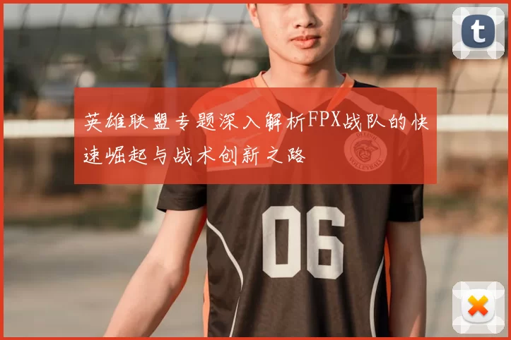 英雄联盟专题深入解析FPX战队的快速崛起与战术创新之路