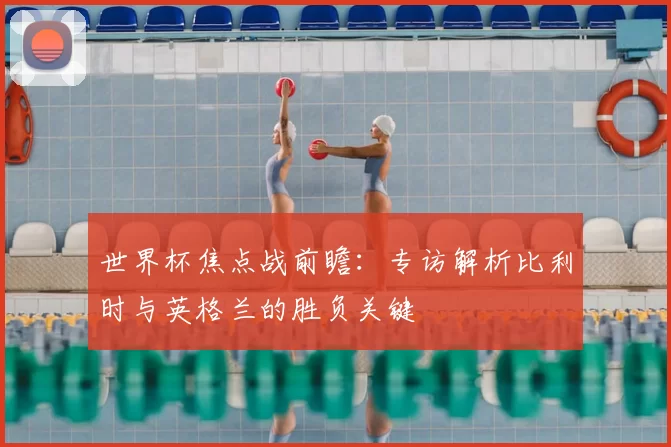 世界杯焦点战前瞻:专访解析比利时与英格兰的胜负关键