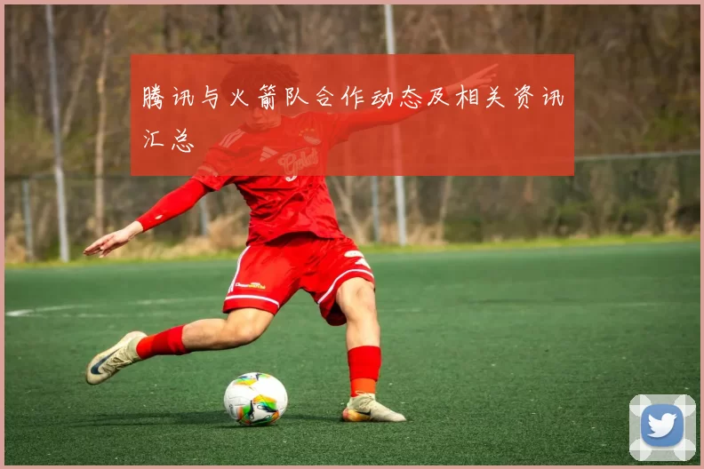 腾讯与火箭队合作动态及相关资讯汇总