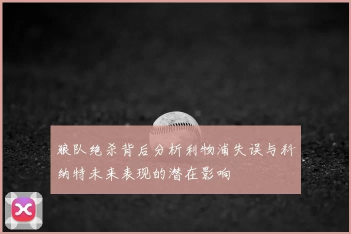 狼队绝杀背后分析利物浦失误与科纳特未来表现的潜在影响