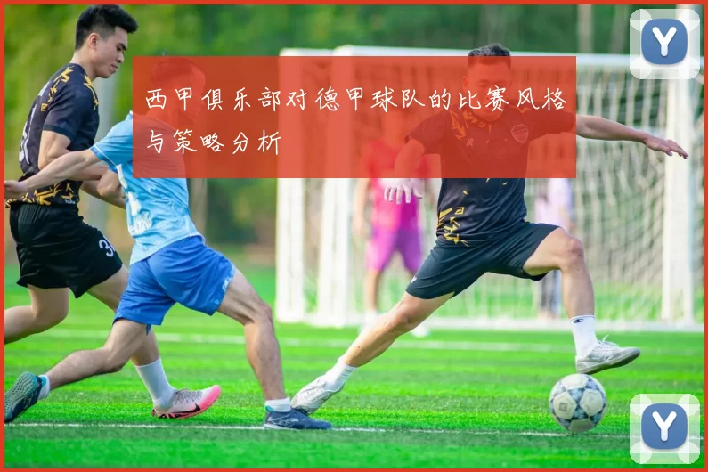 西甲俱乐部对德甲球队的比赛风格与策略分析