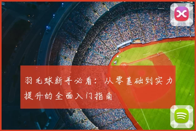 羽毛球新手必看:从零基础到实力提升的全面入门指南