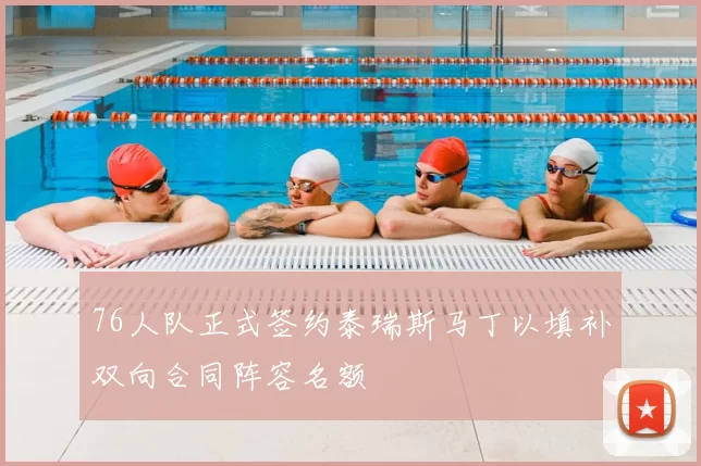 76人队正式签约泰瑞斯马丁以填补双向合同阵容名额