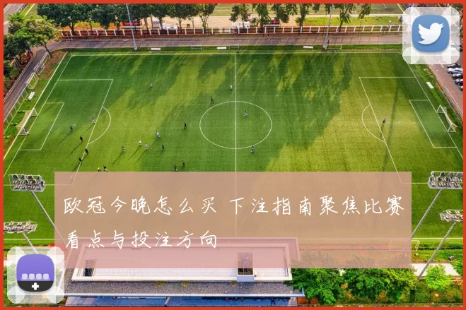 欧冠今晚怎么买 下注指南聚焦比赛看点与投注方向