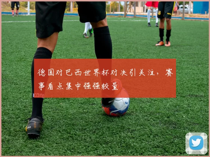 德国对巴西世界杯对决引关注，赛事看点集中强强较量