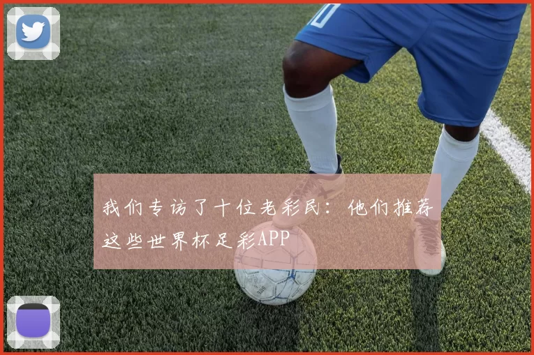 我们专访了十位老彩民:他们推荐这些世界杯足彩APP