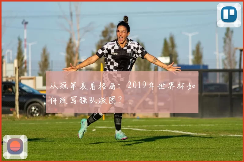从冠军表看格局:2019年世界杯如何改写强队版图?