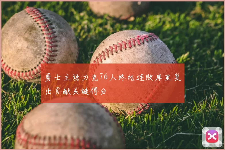 勇士主场力克76人终结连败库里复出贡献关键得分