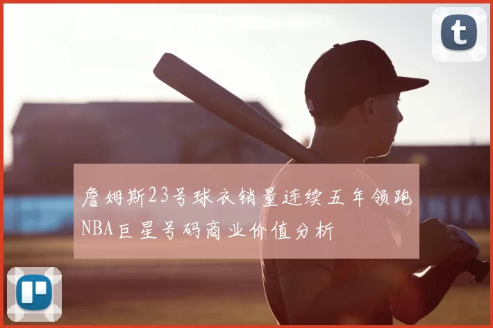 詹姆斯23号球衣销量连续五年领跑NBA巨星号码商业价值分析