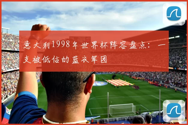 意大利1998年世界杯阵容盘点：一支被低估的蓝衣军团