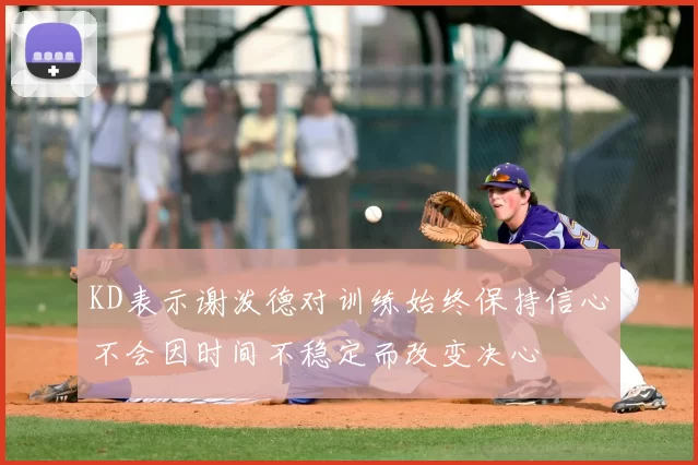 KD表示谢泼德对训练始终保持信心不会因时间不稳定而改变决心