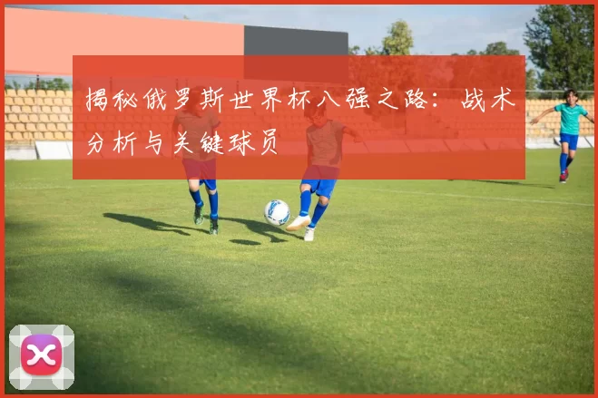 揭秘俄罗斯世界杯八强之路：战术分析与关键球员