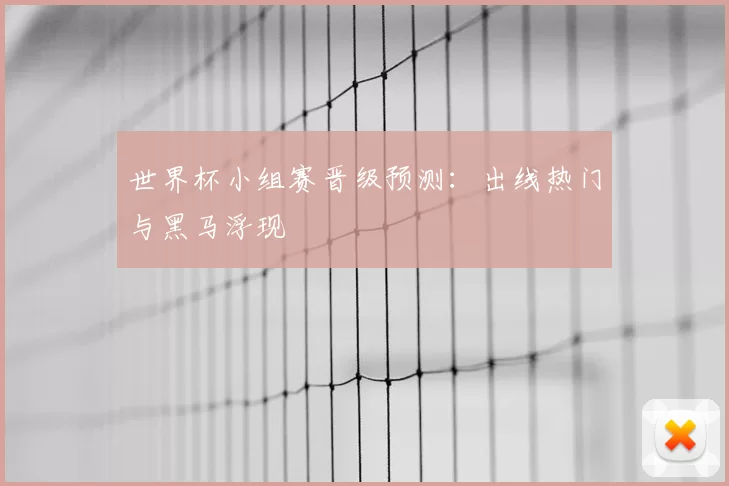 世界杯小组赛晋级预测:出线热门与黑马浮现