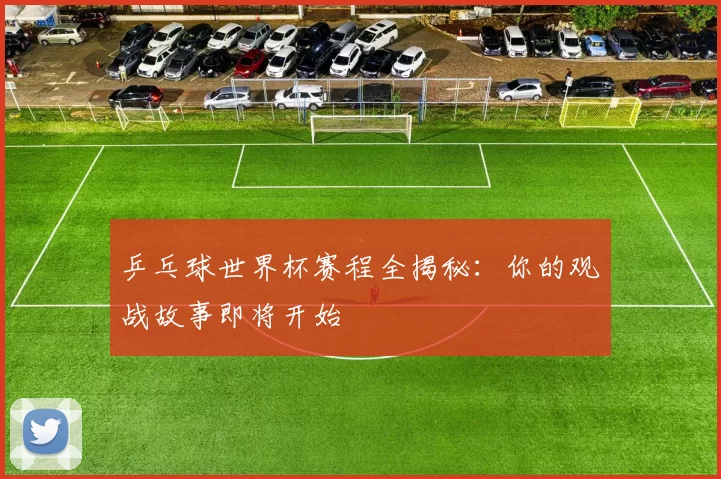 乒乓球世界杯赛程全揭秘:你的观战故事即将开始