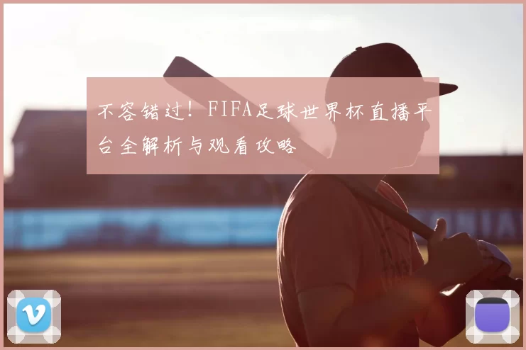 不容错过！FIFA足球世界杯直播平台全解析与观看攻略