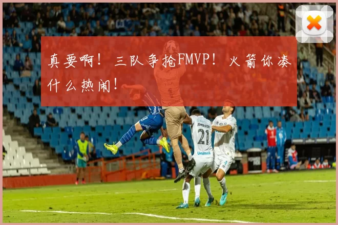 真要啊!三队争抢FMVP!火箭你凑什么热闹!