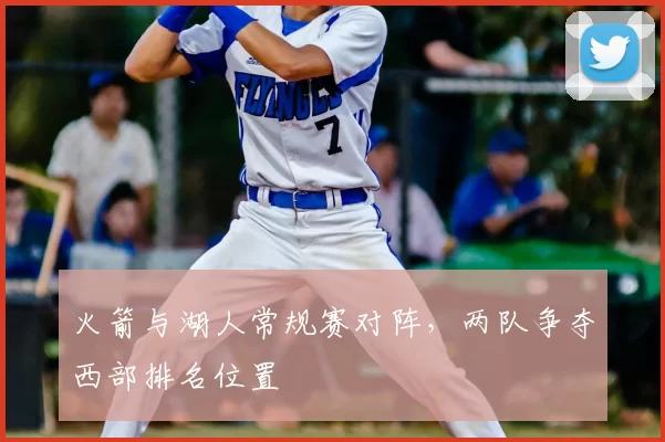 火箭与湖人常规赛对阵,两队争夺西部排名位置
