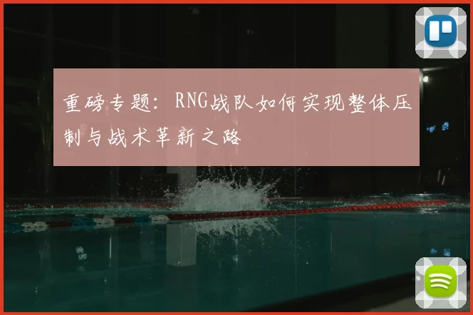 重磅专题:RNG战队如何实现整体压制与战术革新之路