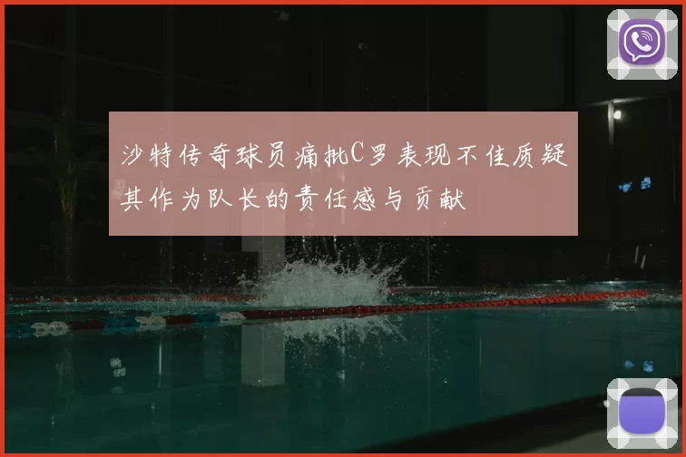 沙特传奇球员痛批C罗表现不佳质疑其作为队长的责任感与贡献