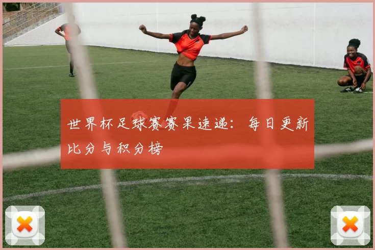 世界杯足球赛赛果速递:每日更新比分与积分榜