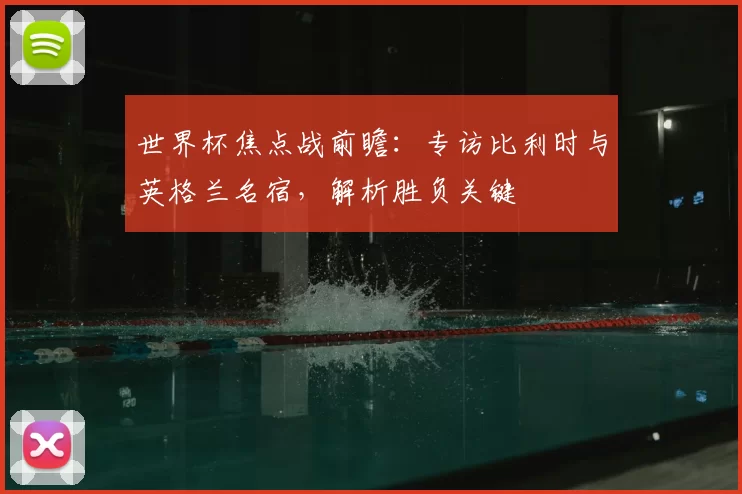 世界杯焦点战前瞻：专访比利时与英格兰名宿，解析胜负关键