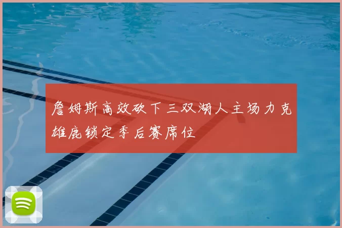 詹姆斯高效砍下三双湖人主场力克雄鹿锁定季后赛席位