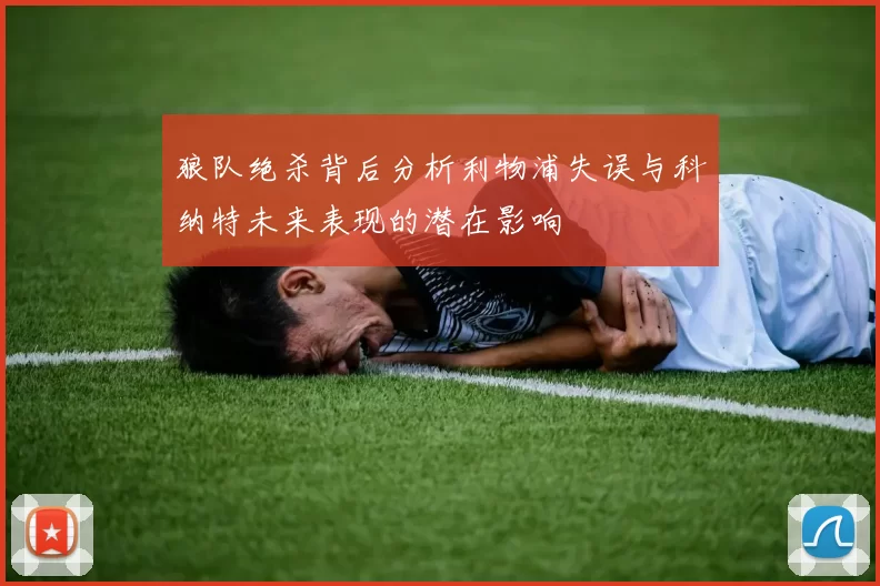 狼队绝杀背后分析利物浦失误与科纳特未来表现的潜在影响