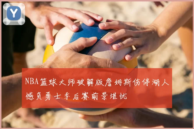 NBA篮球大师破解版詹姆斯伤停湖人憾负勇士季后赛前景堪忧
