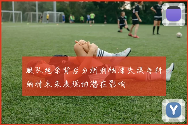 狼队绝杀背后分析利物浦失误与科纳特未来表现的潜在影响