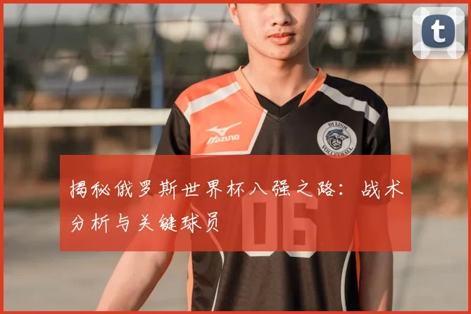 揭秘俄罗斯世界杯八强之路：战术分析与关键球员