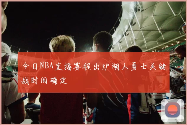 今日NBA直播赛程出炉湖人勇士关键战时间确定