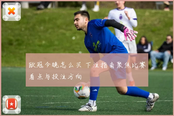 欧冠今晚怎么买 下注指南聚焦比赛看点与投注方向