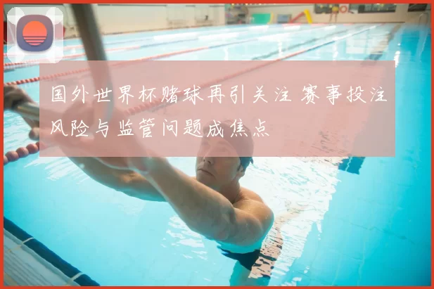 国外世界杯赌球再引关注 赛事投注风险与监管问题成焦点