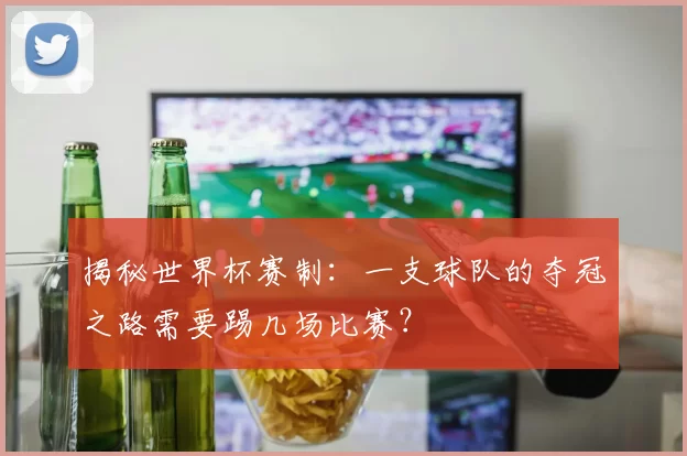 揭秘世界杯赛制:一支球队的夺冠之路需要踢几场比赛?
