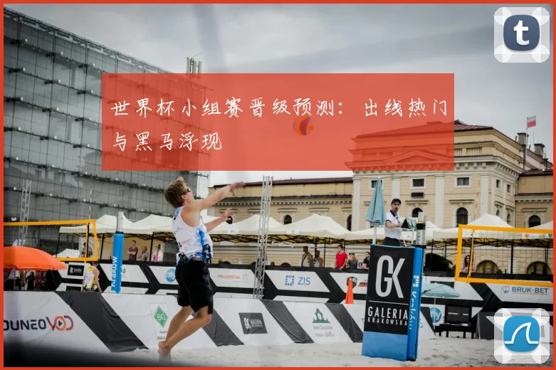 世界杯小组赛晋级预测:出线热门与黑马浮现