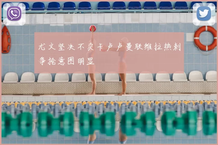 尤文坚决不卖卡卢卢曼联维拉热刺争抢意图明显