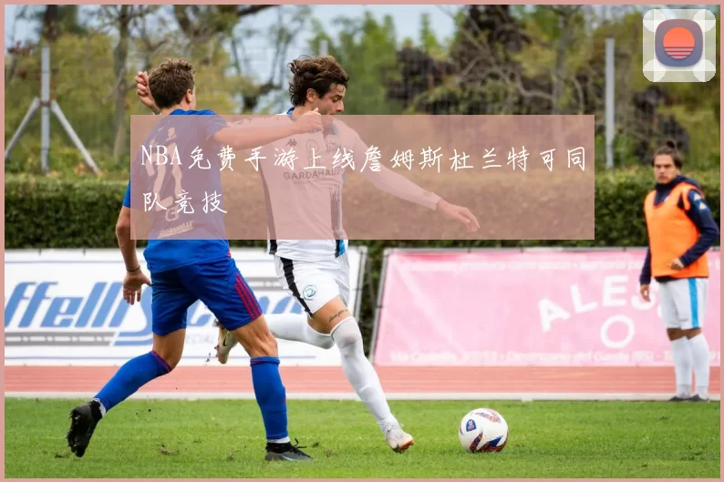NBA免费手游上线詹姆斯杜兰特可同队竞技