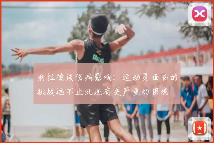 利拉德谈伤病影响：运动员面临的挑战远不止此还有更严重的困境