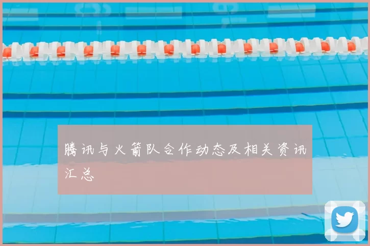 腾讯与火箭队合作动态及相关资讯汇总