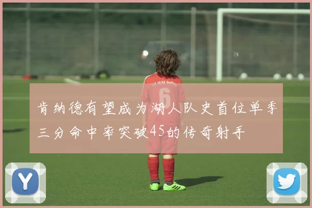 肯纳德有望成为湖人队史首位单季三分命中率突破45的传奇射手