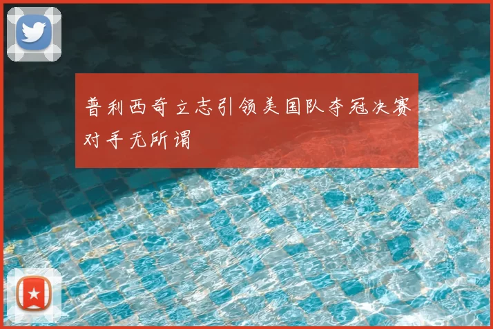 普利西奇立志引领美国队夺冠决赛对手无所谓