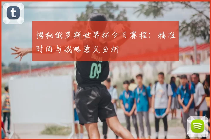 揭秘俄罗斯世界杯今日赛程：精准时间与战略意义分析