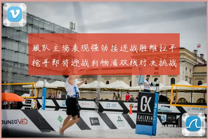 狼队主场表现强劲接连战胜维拉平枪手即将迎战利物浦双线对决挑战升级