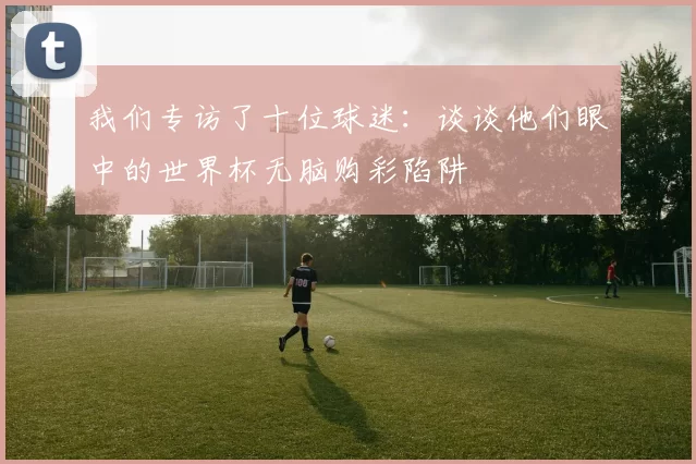 我们专访了十位球迷:谈谈他们眼中的世界杯无脑购彩陷阱