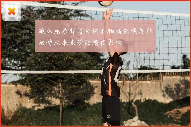 狼队绝杀背后分析利物浦失误与科纳特未来表现的潜在影响
